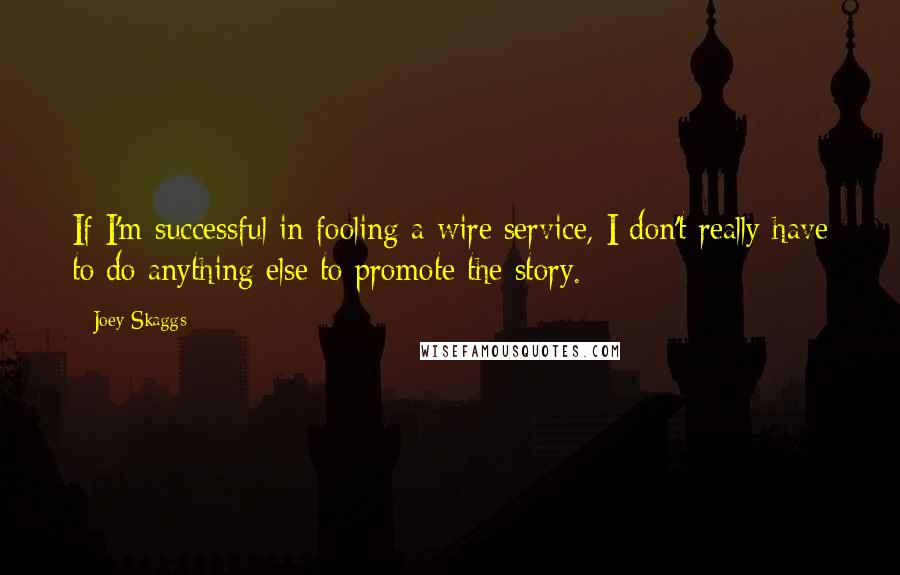 Joey Skaggs quotes: If I'm successful in fooling a wire service, I don't really have to do anything else to promote the story.