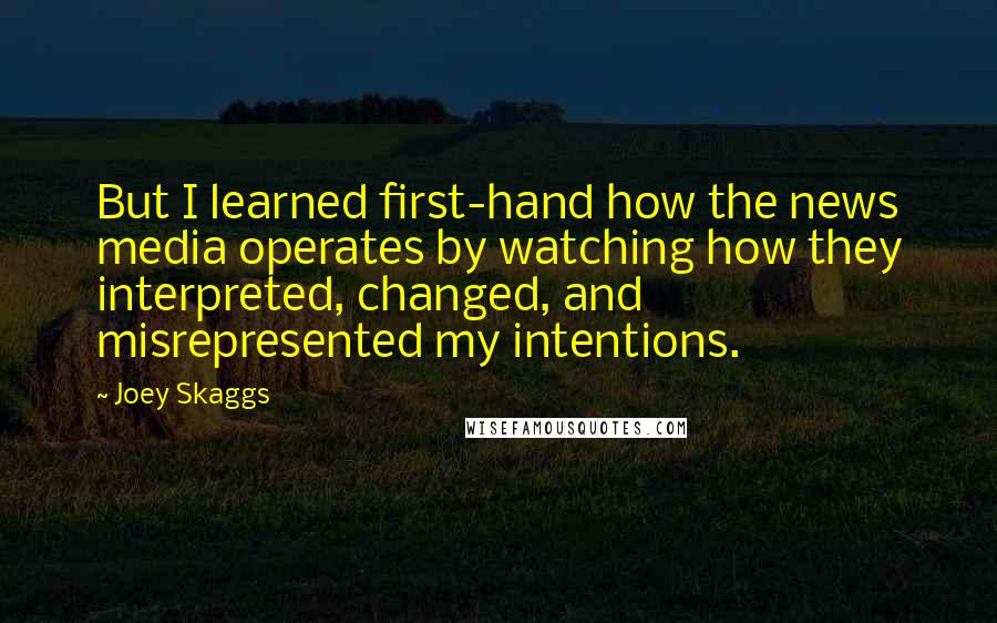 Joey Skaggs quotes: But I learned first-hand how the news media operates by watching how they interpreted, changed, and misrepresented my intentions.