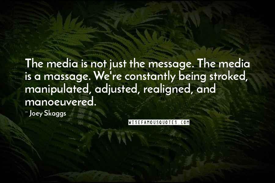 Joey Skaggs quotes: The media is not just the message. The media is a massage. We're constantly being stroked, manipulated, adjusted, realigned, and manoeuvered. Joey Skaggs quotes: The media is not just the message. The media is a massage. We're constantly being stroked, manipulated, adjusted, realigned, and manoeuvered.