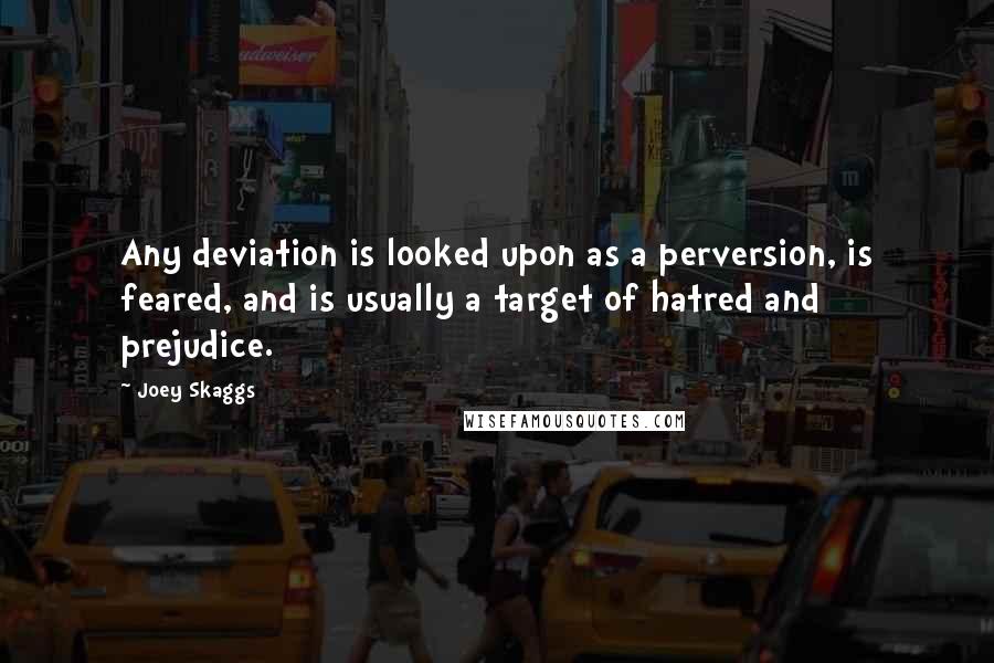 Joey Skaggs quotes: Any deviation is looked upon as a perversion, is feared, and is usually a target of hatred and prejudice. Joey Skaggs quotes: Any deviation is looked upon as a perversion, is feared, and is usually a target of hatred and prejudice.