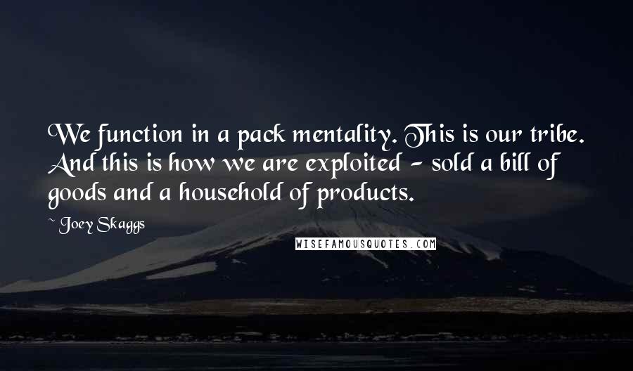 Joey Skaggs quotes: We function in a pack mentality. This is our tribe. And this is how we are exploited - sold a bill of goods and a household of products.