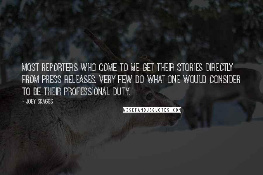 Joey Skaggs quotes: Most reporters who come to me get their stories directly from press releases. Very few do what one would consider to be their professional duty. Joey Skaggs quotes: Most reporters who come to me get their stories directly from press releases. Very few do what one would consider to be their professional duty.