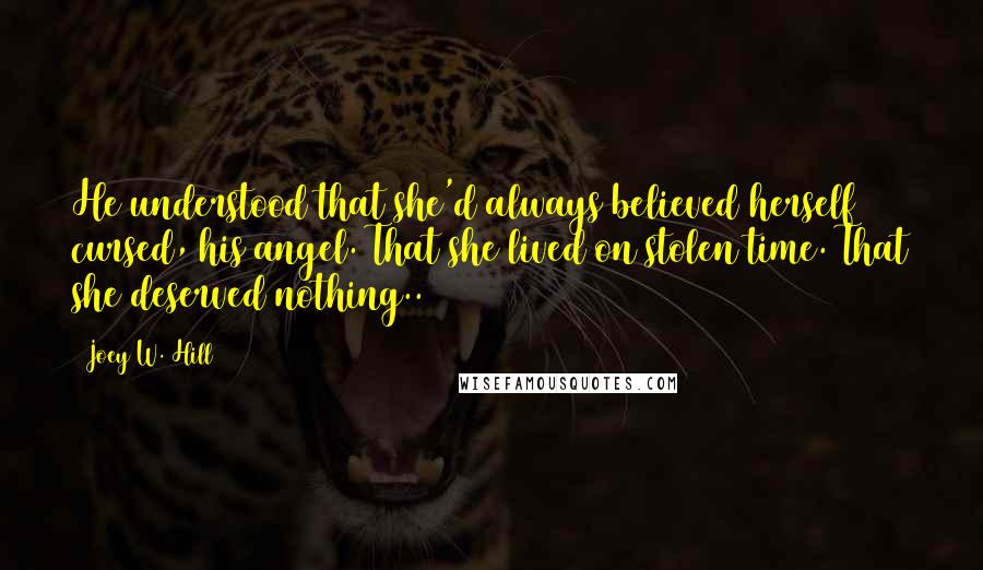 Joey W. Hill quotes: He understood that she'd always believed herself cursed, his angel. That she lived on stolen time. That she deserved nothing..