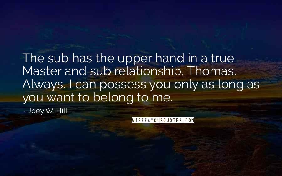 Joey W. Hill quotes: The sub has the upper hand in a true Master and sub relationship, Thomas. Always. I can possess you only as long as you want to belong to me.