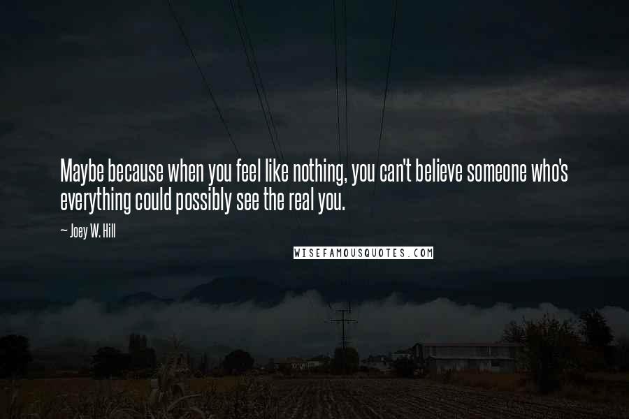 Joey W. Hill quotes: Maybe because when you feel like nothing, you can't believe someone who's everything could possibly see the real you.