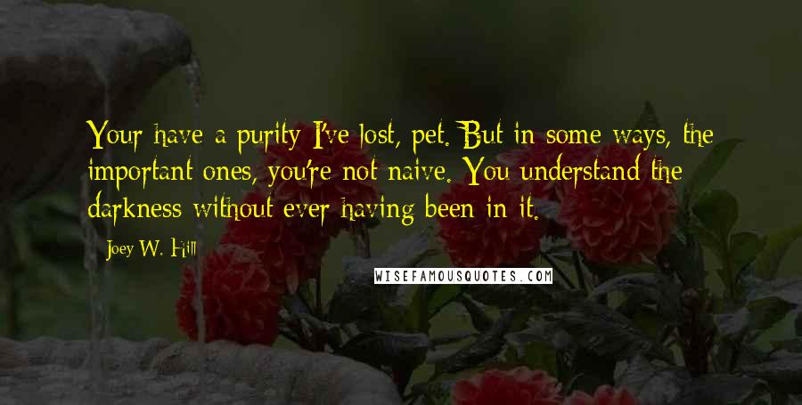 Joey W. Hill quotes: Your have a purity I've lost, pet. But in some ways, the important ones, you're not naive. You understand the darkness without ever having been in it.