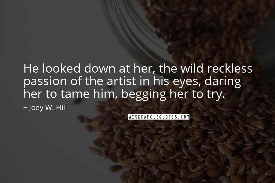 Joey W. Hill quotes: He looked down at her, the wild reckless passion of the artist in his eyes, daring her to tame him, begging her to try.