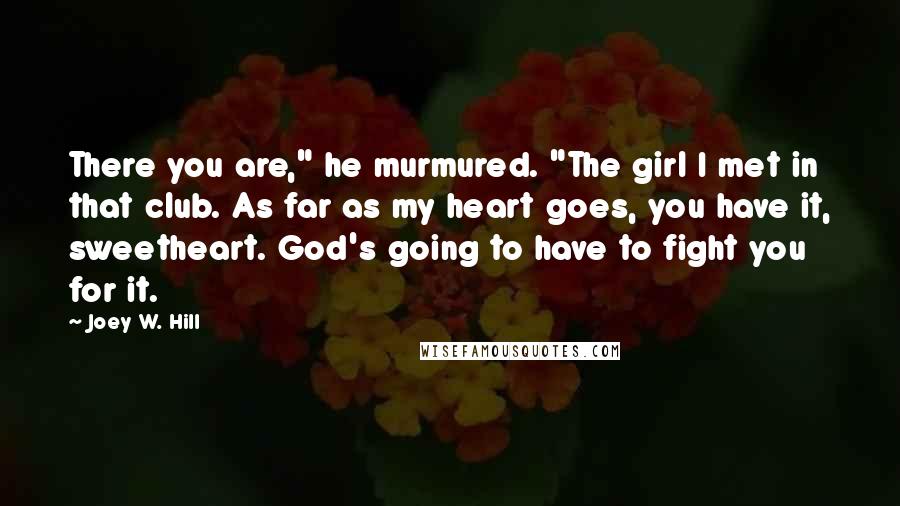 Joey W. Hill quotes: There you are," he murmured. "The girl I met in that club. As far as my heart goes, you have it, sweetheart. God's going to have to fight you for