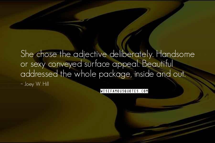 Joey W. Hill quotes: She chose the adjective deliberately. Handsome or sexy conveyed surface appeal. Beautiful addressed the whole package, inside and out.