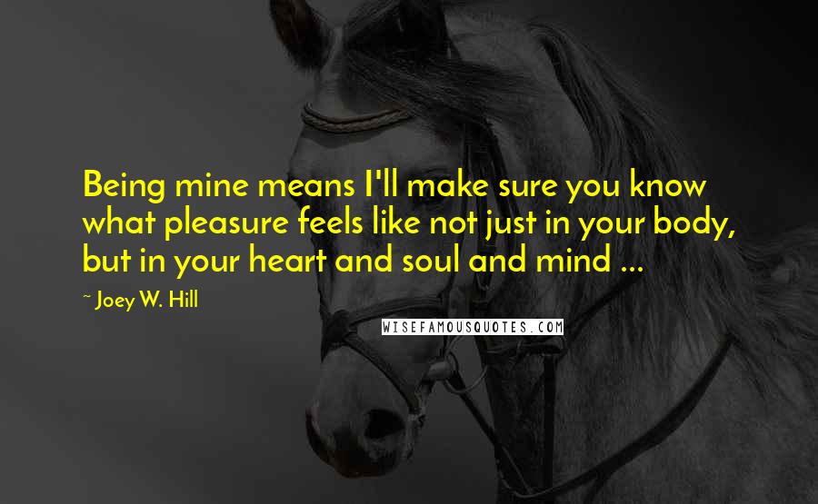 Joey W. Hill quotes: Being mine means I'll make sure you know what pleasure feels like not just in your body, but in your heart and soul and mind ...