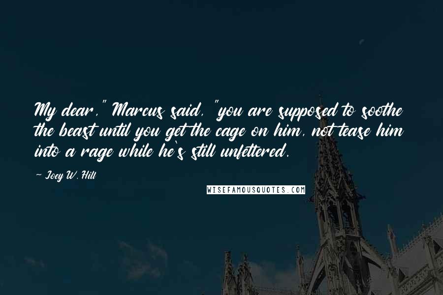Joey W. Hill quotes: My dear," Marcus said, "you are supposed to soothe the beast until you get the cage on him, not tease him into a rage while he's still unfettered. Joey W. Hill quotes: My dear," Marcus said, "you are supposed to soothe the beast until you get the cage on him, not tease him into a rage while he's still unfettered.