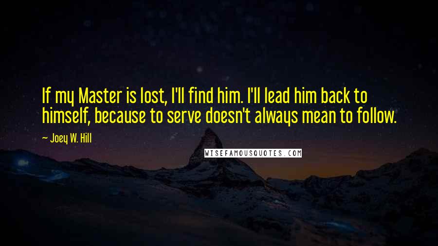 Joey W. Hill quotes: If my Master is lost, I'll find him. I'll lead him back to himself, because to serve doesn't always mean to follow.