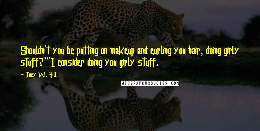 Joey W. Hill quotes: Shouldn't you be putting on makeup and curling you hair, doing girly stuff?""I consider doing you girly stuff.