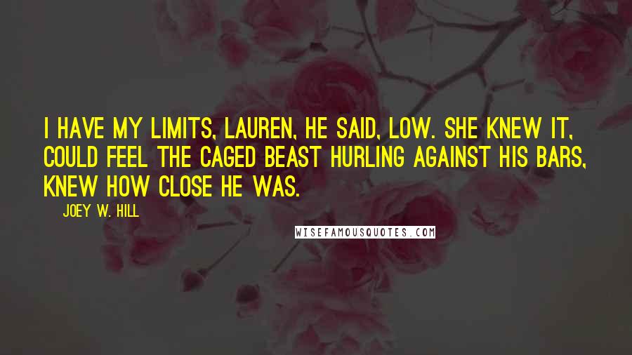 Joey W. Hill quotes: I have my limits, Lauren, he said, low. She knew it, could feel the caged beast hurling against his bars, knew how close he was.