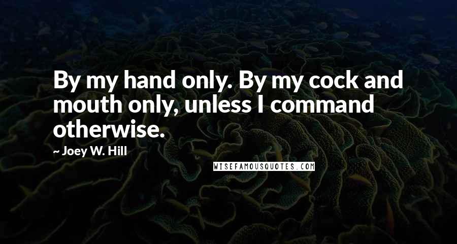 Joey W. Hill quotes: By my hand only. By my cock and mouth only, unless I command otherwise.