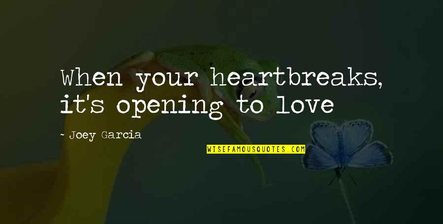 Joey's Quotes By Joey Garcia: When your heartbreaks, it's opening to love
