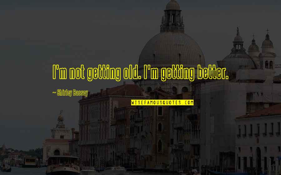 Jofer Gumalas Quotes By Shirley Bassey: I'm not getting old. I'm getting better.