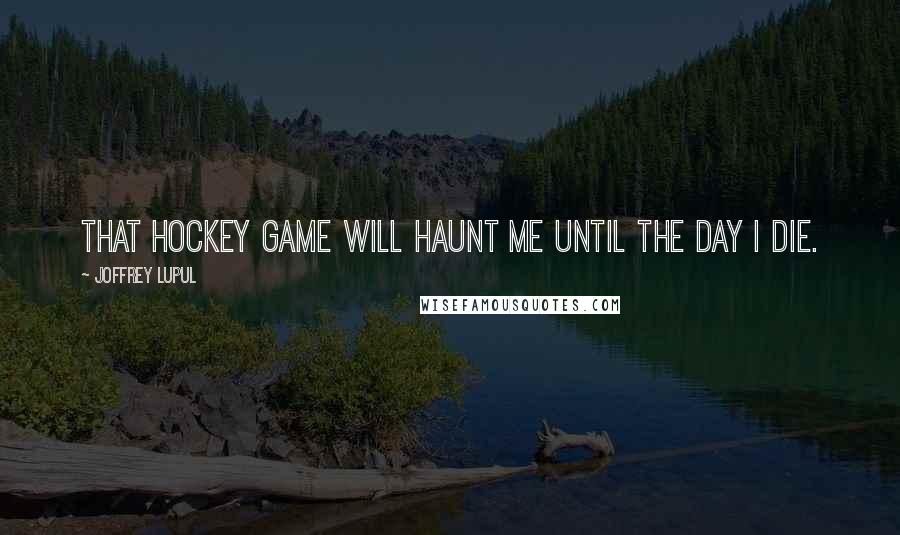 Joffrey Lupul quotes: That hockey game will haunt me until the day I die.