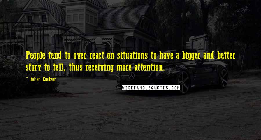 Johan Coetzer quotes: People tend to over react on situations to have a bigger and better story to tell, thus receiving more attention.