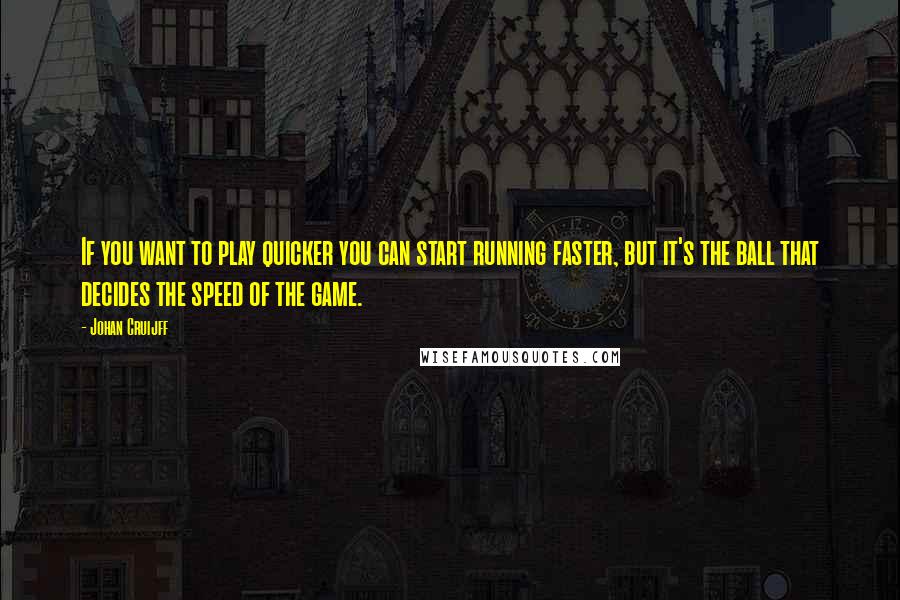 Johan Cruijff quotes: If you want to play quicker you can start running faster, but it's the ball that decides the speed of the game.