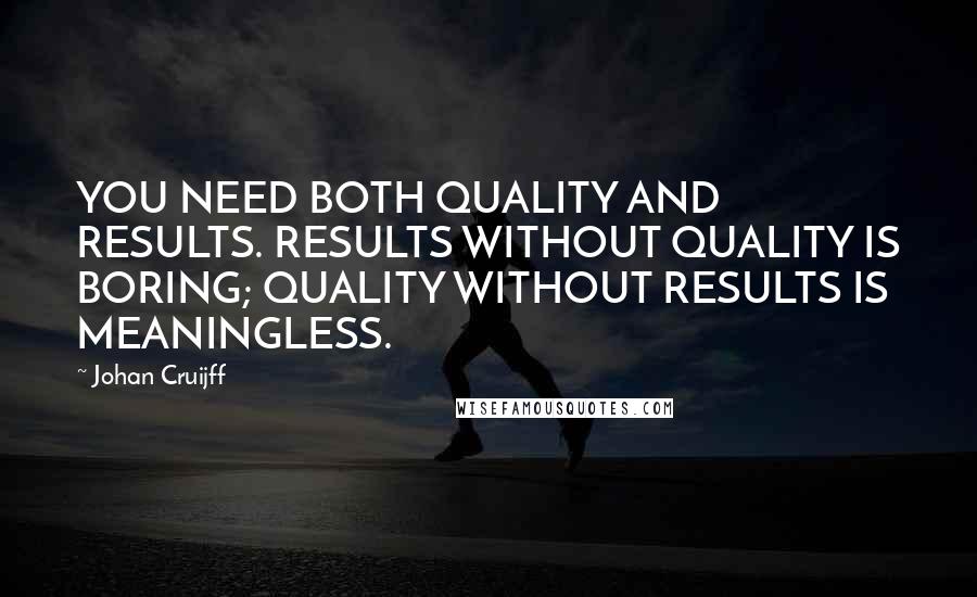 Johan Cruijff quotes: YOU NEED BOTH QUALITY AND RESULTS. RESULTS WITHOUT QUALITY IS BORING; QUALITY WITHOUT RESULTS IS MEANINGLESS.