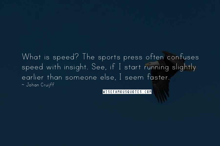 Johan Cruijff quotes: What is speed? The sports press often confuses speed with insight. See, if I start running slightly earlier than someone else, I seem faster.