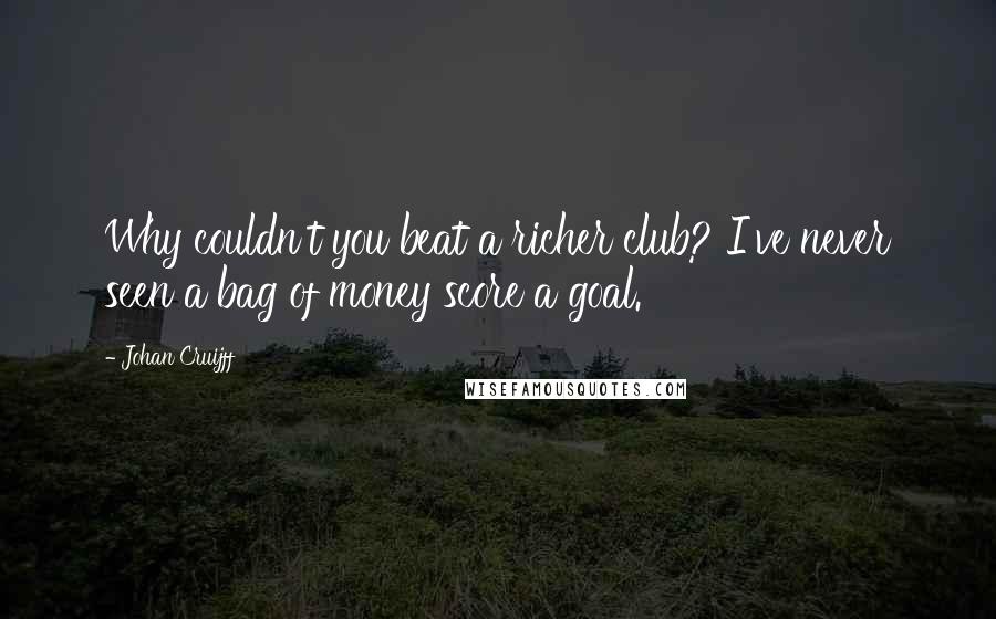 Johan Cruijff quotes: Why couldn't you beat a richer club? I've never seen a bag of money score a goal.