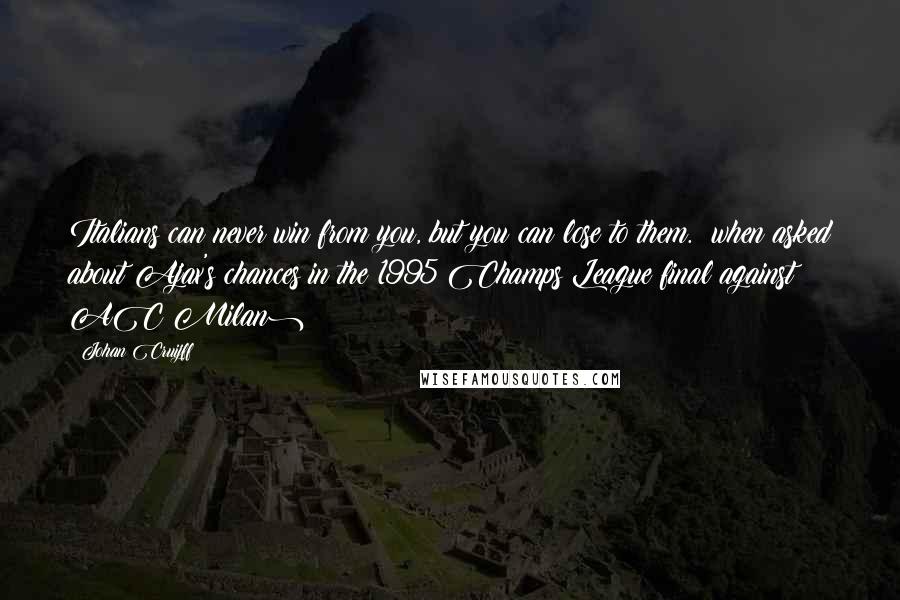 Johan Cruijff quotes: Italians can never win from you, but you can lose to them. (when asked about Ajax's chances in the 1995 Champs League final against AC Milan) Johan Cruijff quotes: Italians can never win from you, but you can lose to them. (when asked about Ajax's chances in the 1995 Champs League final against AC Milan)