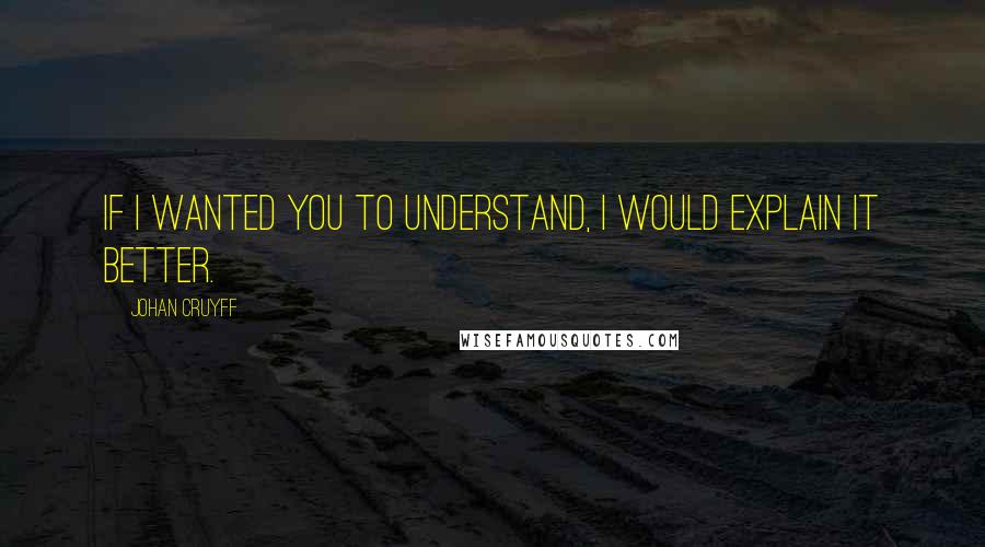Johan Cruyff quotes: If I wanted you to understand, I would explain it better.