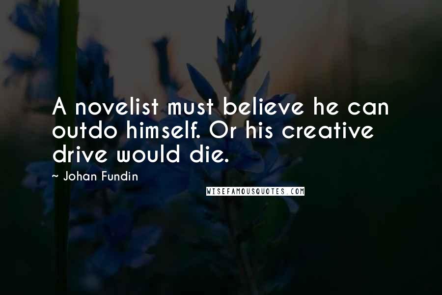 Johan Fundin quotes: A novelist must believe he can outdo himself. Or his creative drive would die.