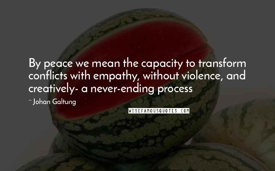 Johan Galtung quotes: By peace we mean the capacity to transform conflicts with empathy, without violence, and creatively- a never-ending process