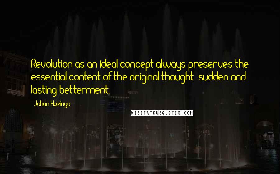 Johan Huizinga quotes: Revolution as an ideal concept always preserves the essential content of the original thought: sudden and lasting betterment.