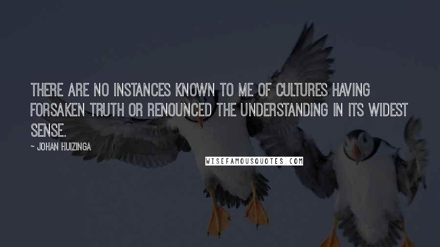 Johan Huizinga quotes: There are no instances known to me of cultures having forsaken Truth or renounced the understanding in its widest sense.
