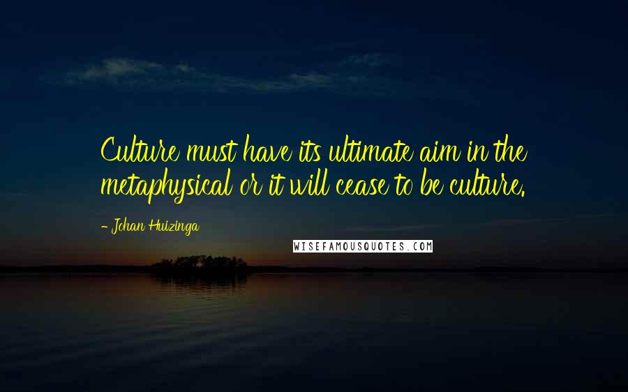 Johan Huizinga quotes: Culture must have its ultimate aim in the metaphysical or it will cease to be culture.