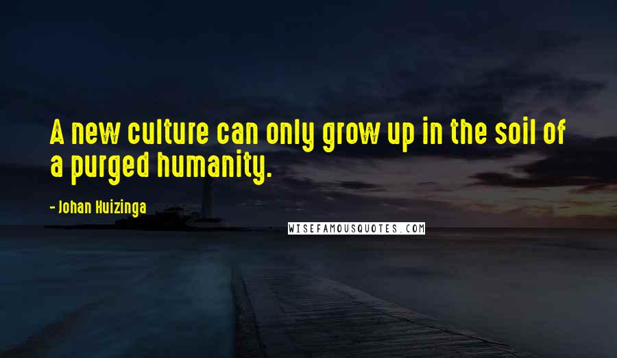 Johan Huizinga quotes: A new culture can only grow up in the soil of a purged humanity.