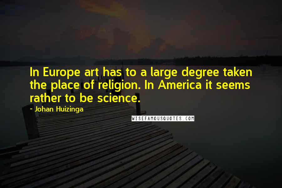 Johan Huizinga quotes: In Europe art has to a large degree taken the place of religion. In America it seems rather to be science.