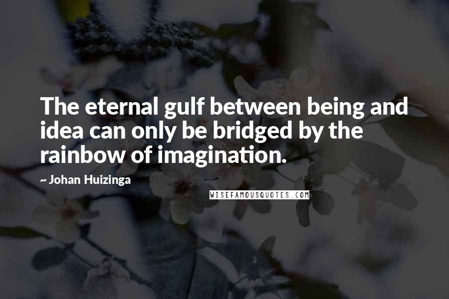 Johan Huizinga quotes: The eternal gulf between being and idea can only be bridged by the rainbow of imagination.