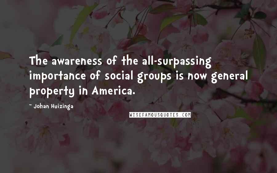 Johan Huizinga quotes: The awareness of the all-surpassing importance of social groups is now general property in America.