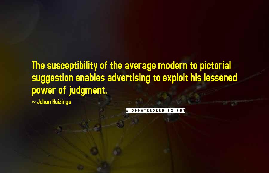 Johan Huizinga quotes: The susceptibility of the average modern to pictorial suggestion enables advertising to exploit his lessened power of judgment.