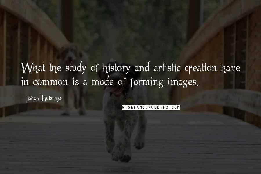 Johan Huizinga quotes: What the study of history and artistic creation have in common is a mode of forming images.