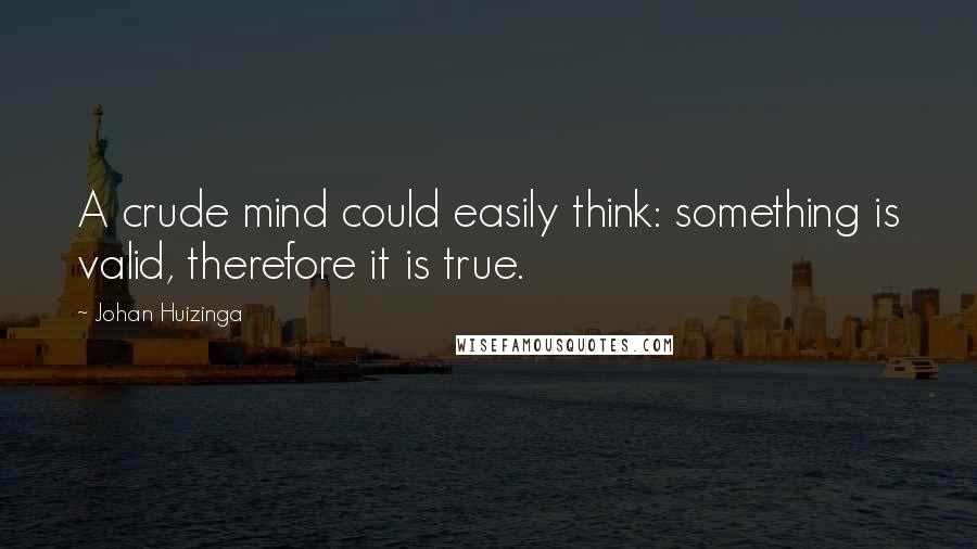 Johan Huizinga quotes: A crude mind could easily think: something is valid, therefore it is true.