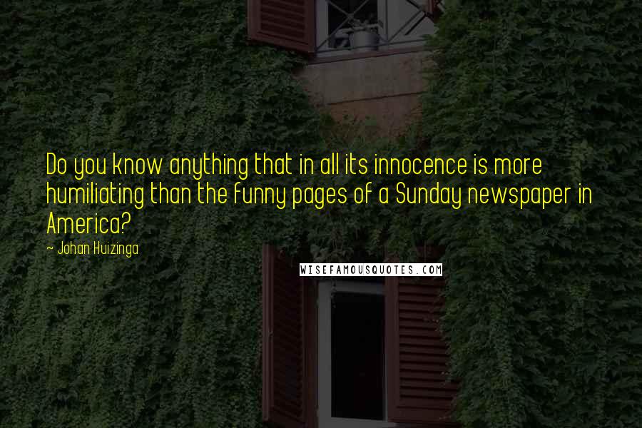 Johan Huizinga quotes: Do you know anything that in all its innocence is more humiliating than the funny pages of a Sunday newspaper in America?