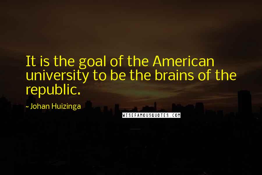 Johan Huizinga quotes: It is the goal of the American university to be the brains of the republic.