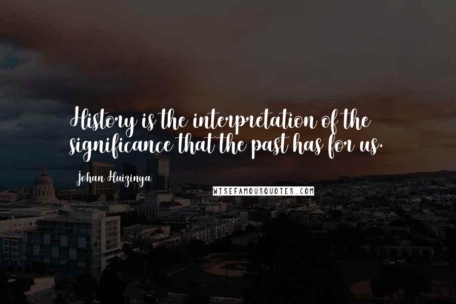 Johan Huizinga quotes: History is the interpretation of the significance that the past has for us.