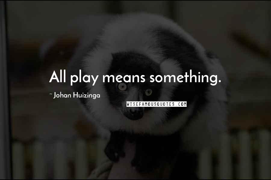 Johan Huizinga quotes: All play means something.