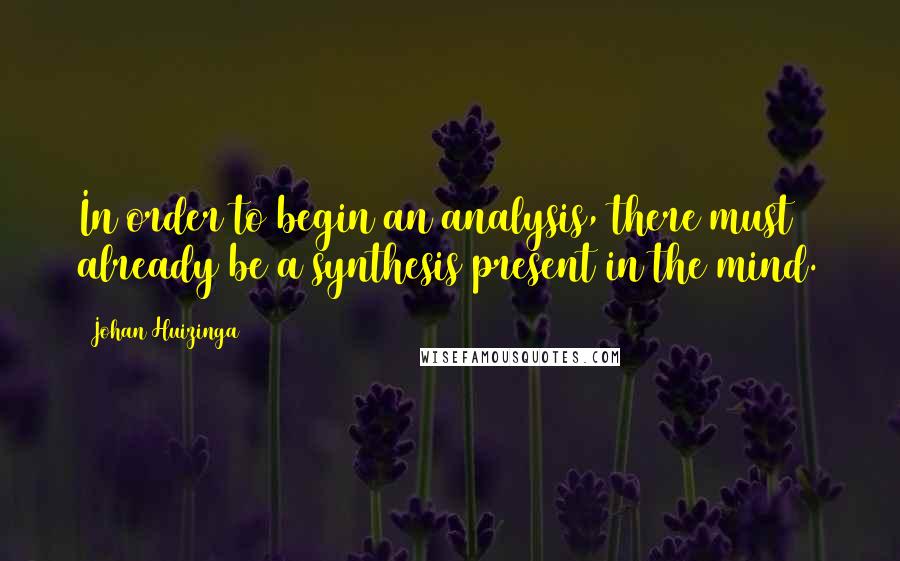 Johan Huizinga quotes: In order to begin an analysis, there must already be a synthesis present in the mind.