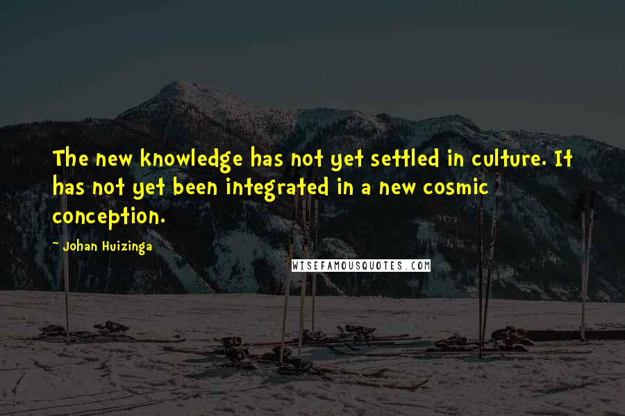 Johan Huizinga quotes: The new knowledge has not yet settled in culture. It has not yet been integrated in a new cosmic conception.