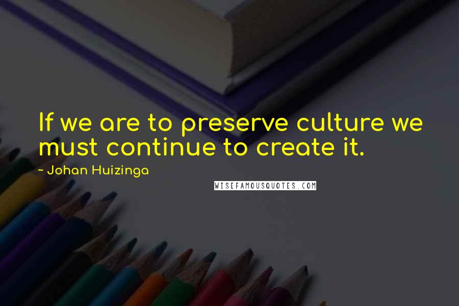 Johan Huizinga quotes: If we are to preserve culture we must continue to create it.