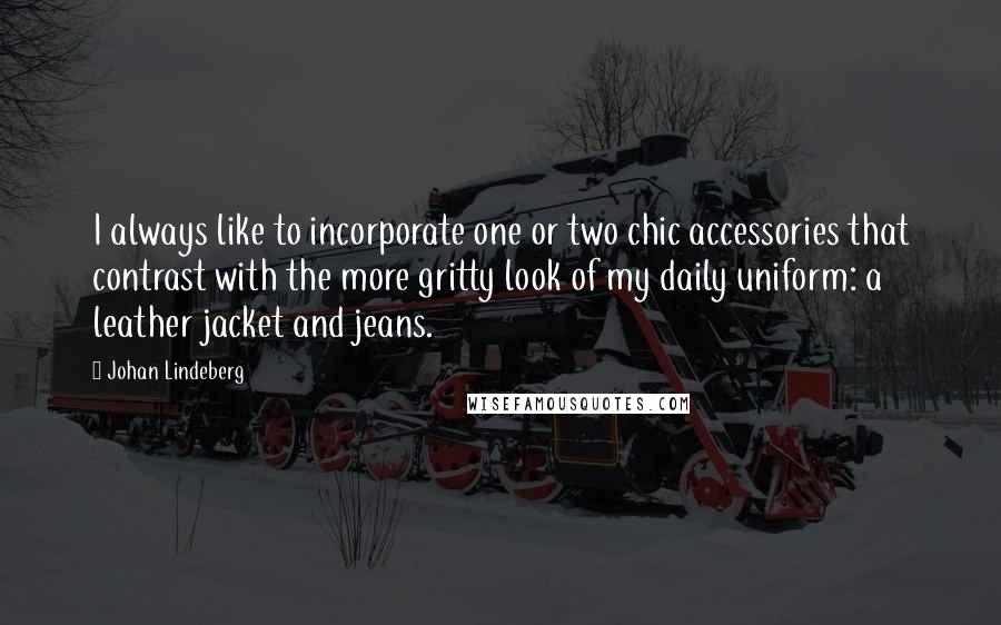 Johan Lindeberg quotes: I always like to incorporate one or two chic accessories that contrast with the more gritty look of my daily uniform: a leather jacket and jeans.