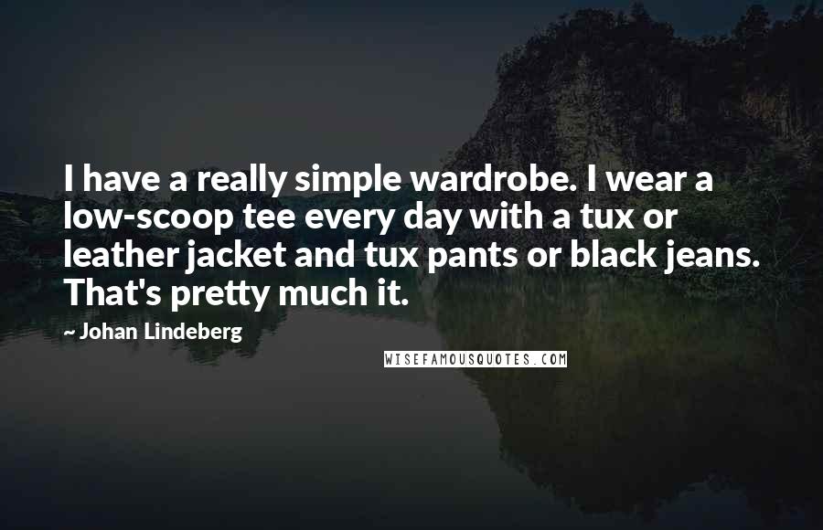 Johan Lindeberg quotes: I have a really simple wardrobe. I wear a low-scoop tee every day with a tux or leather jacket and tux pants or black jeans. That's pretty much it.